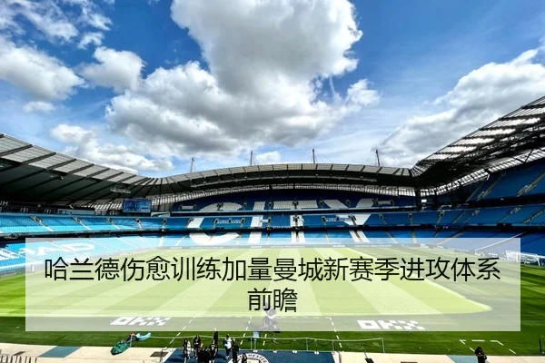 哈兰德伤愈训练加量曼城新赛季进攻体系前瞻
